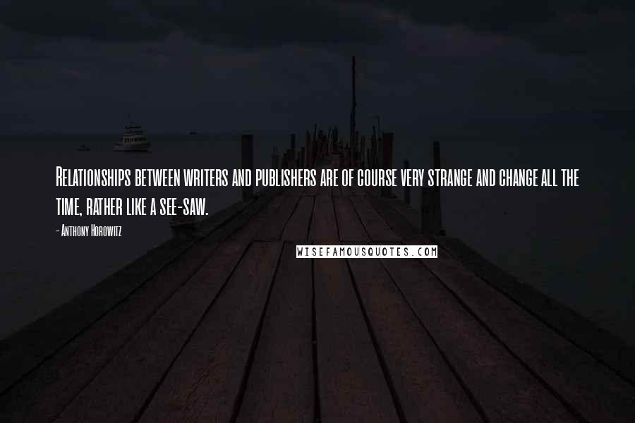 Anthony Horowitz Quotes: Relationships between writers and publishers are of course very strange and change all the time, rather like a see-saw.