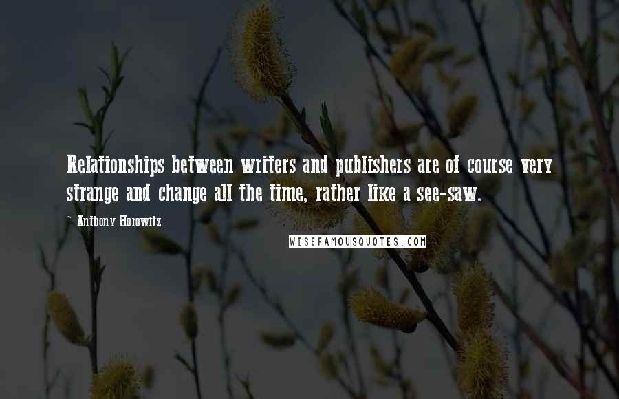 Anthony Horowitz Quotes: Relationships between writers and publishers are of course very strange and change all the time, rather like a see-saw.