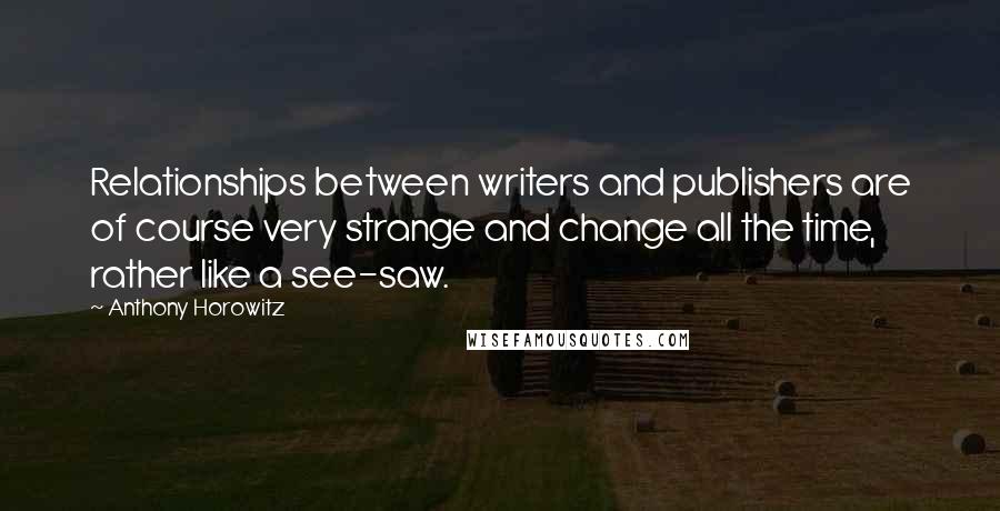 Anthony Horowitz Quotes: Relationships between writers and publishers are of course very strange and change all the time, rather like a see-saw.