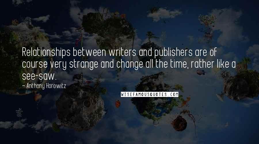 Anthony Horowitz Quotes: Relationships between writers and publishers are of course very strange and change all the time, rather like a see-saw.