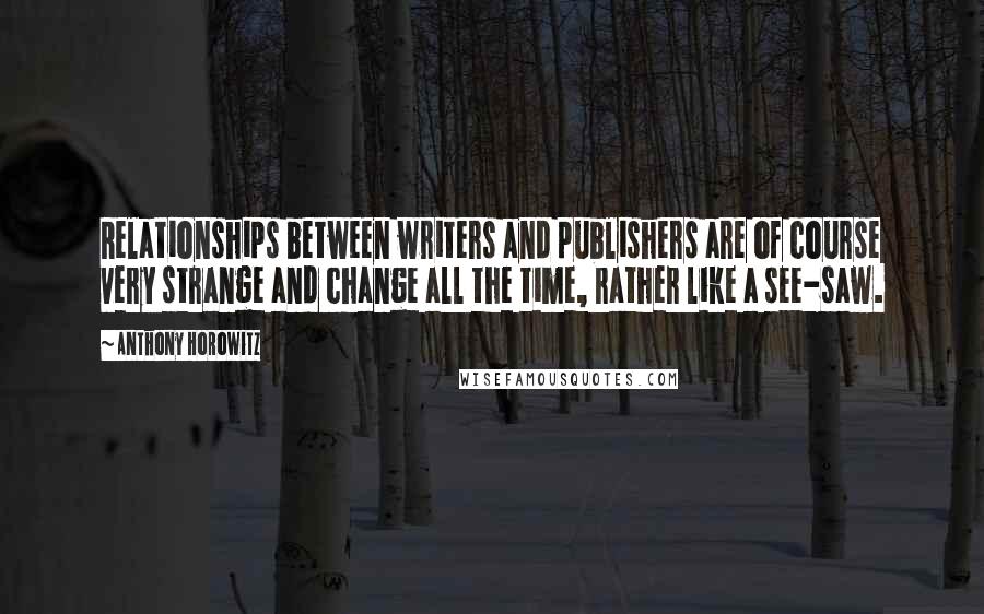 Anthony Horowitz Quotes: Relationships between writers and publishers are of course very strange and change all the time, rather like a see-saw.