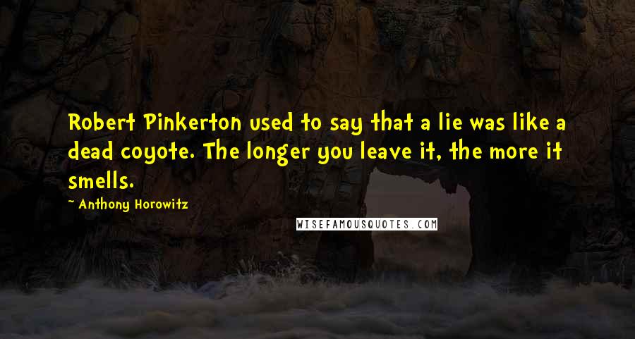 Anthony Horowitz Quotes: Robert Pinkerton used to say that a lie was like a dead coyote. The longer you leave it, the more it smells.