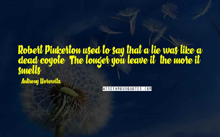 Anthony Horowitz Quotes: Robert Pinkerton used to say that a lie was like a dead coyote. The longer you leave it, the more it smells.