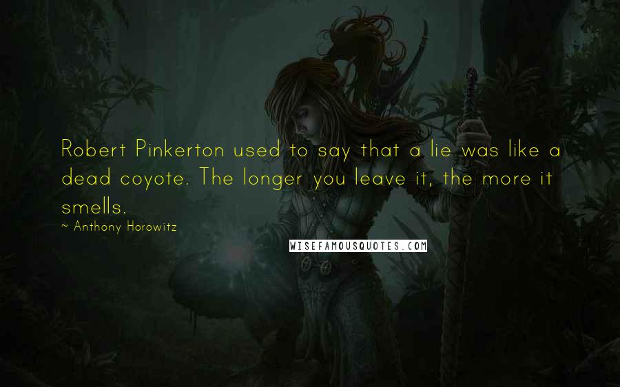 Anthony Horowitz Quotes: Robert Pinkerton used to say that a lie was like a dead coyote. The longer you leave it, the more it smells.