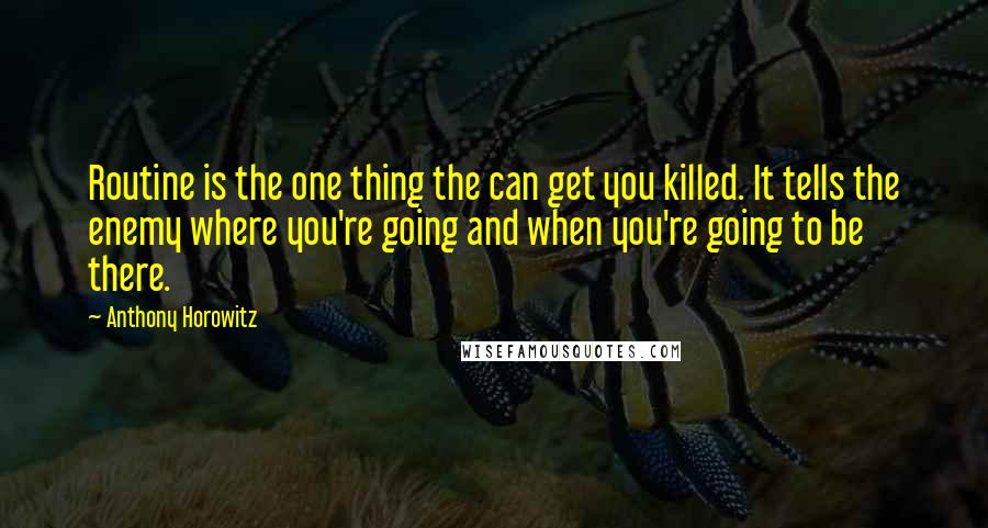 Anthony Horowitz Quotes: Routine is the one thing the can get you killed. It tells the enemy where you're going and when you're going to be there.