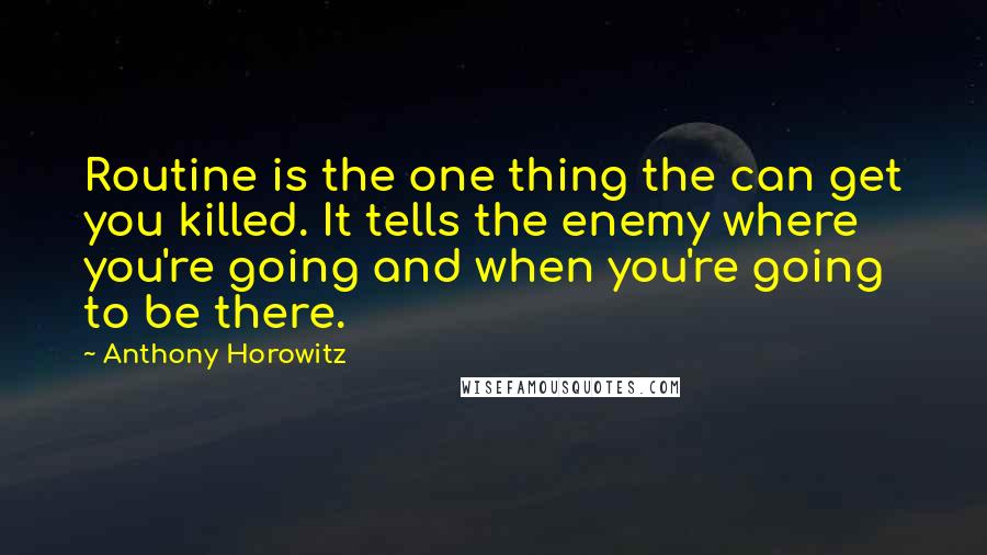 Anthony Horowitz Quotes: Routine is the one thing the can get you killed. It tells the enemy where you're going and when you're going to be there.