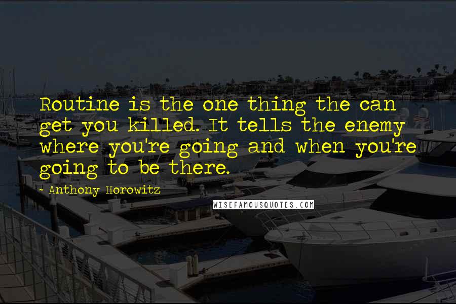 Anthony Horowitz Quotes: Routine is the one thing the can get you killed. It tells the enemy where you're going and when you're going to be there.