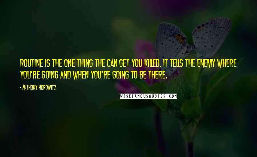 Anthony Horowitz Quotes: Routine is the one thing the can get you killed. It tells the enemy where you're going and when you're going to be there.