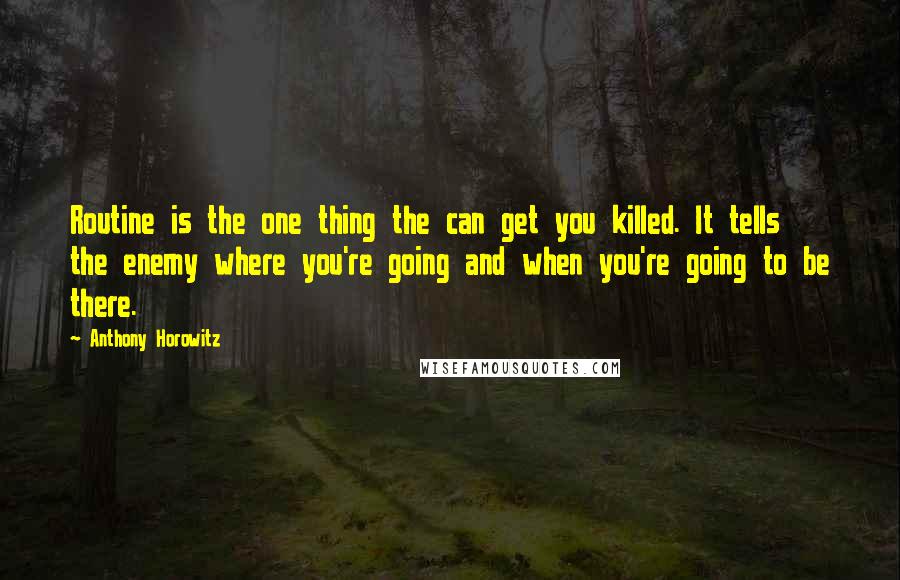 Anthony Horowitz Quotes: Routine is the one thing the can get you killed. It tells the enemy where you're going and when you're going to be there.