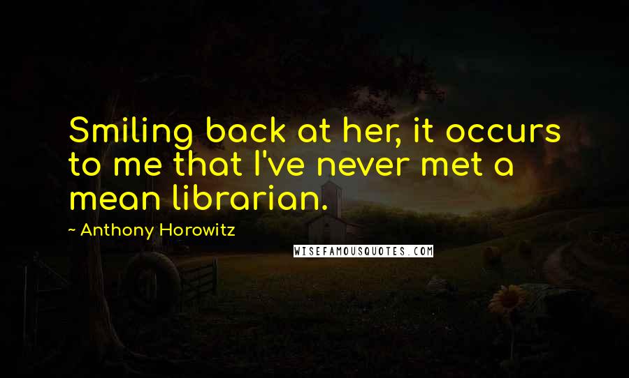 Anthony Horowitz Quotes: Smiling back at her, it occurs to me that I've never met a mean librarian.