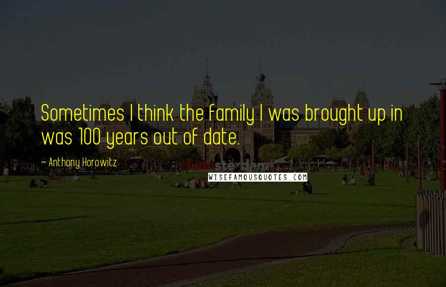 Anthony Horowitz Quotes: Sometimes I think the family I was brought up in was 100 years out of date.
