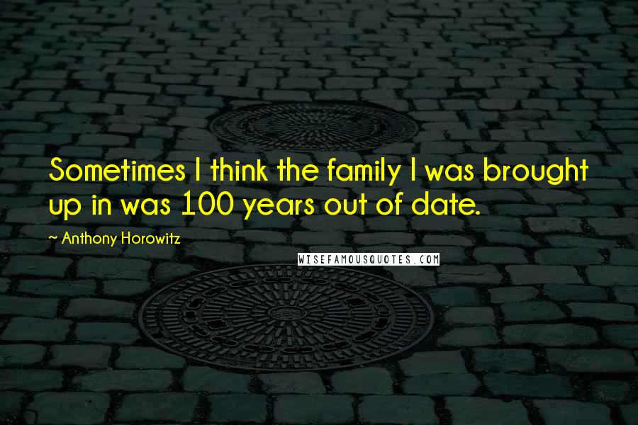 Anthony Horowitz Quotes: Sometimes I think the family I was brought up in was 100 years out of date.