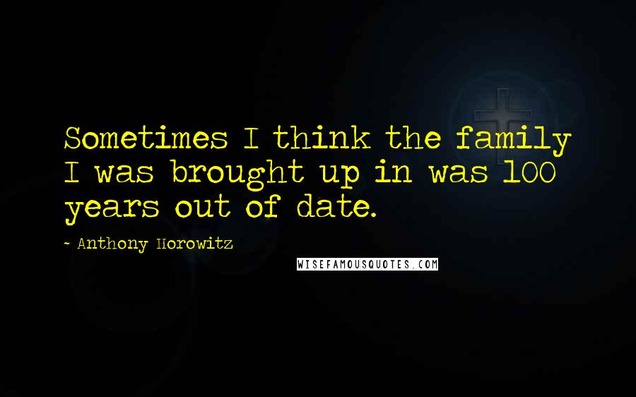 Anthony Horowitz Quotes: Sometimes I think the family I was brought up in was 100 years out of date.