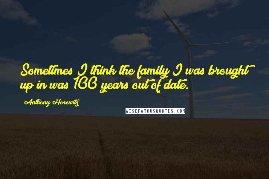 Anthony Horowitz Quotes: Sometimes I think the family I was brought up in was 100 years out of date.