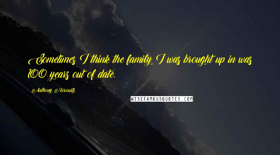 Anthony Horowitz Quotes: Sometimes I think the family I was brought up in was 100 years out of date.