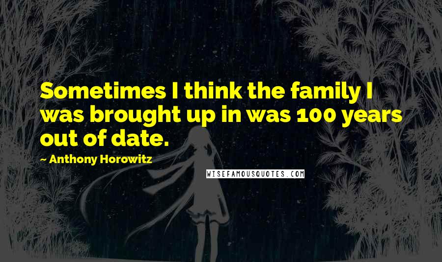 Anthony Horowitz Quotes: Sometimes I think the family I was brought up in was 100 years out of date.