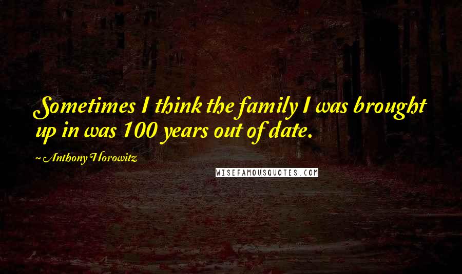 Anthony Horowitz Quotes: Sometimes I think the family I was brought up in was 100 years out of date.