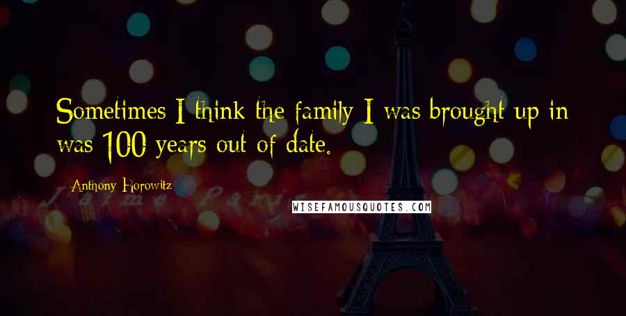 Anthony Horowitz Quotes: Sometimes I think the family I was brought up in was 100 years out of date.