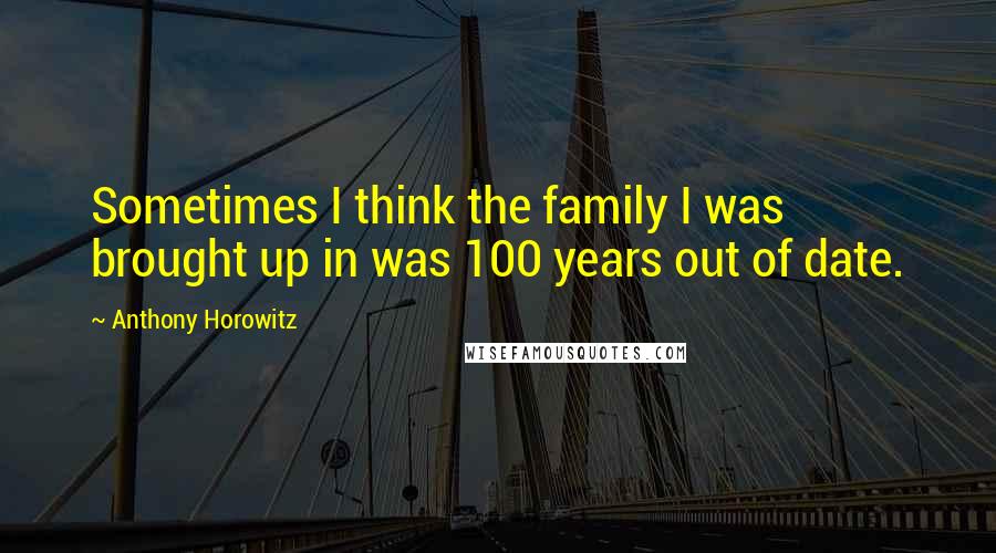 Anthony Horowitz Quotes: Sometimes I think the family I was brought up in was 100 years out of date.