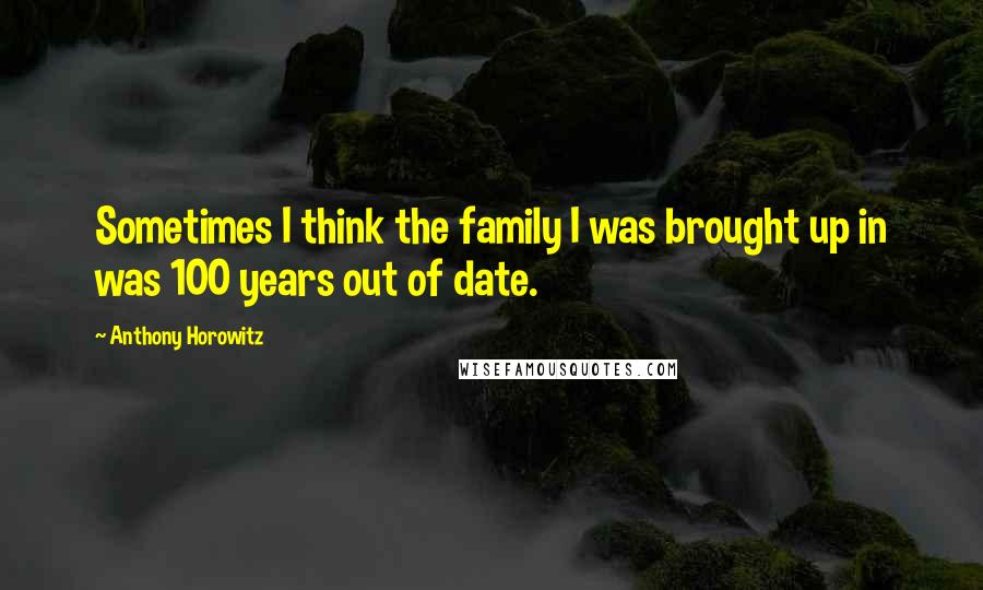 Anthony Horowitz Quotes: Sometimes I think the family I was brought up in was 100 years out of date.