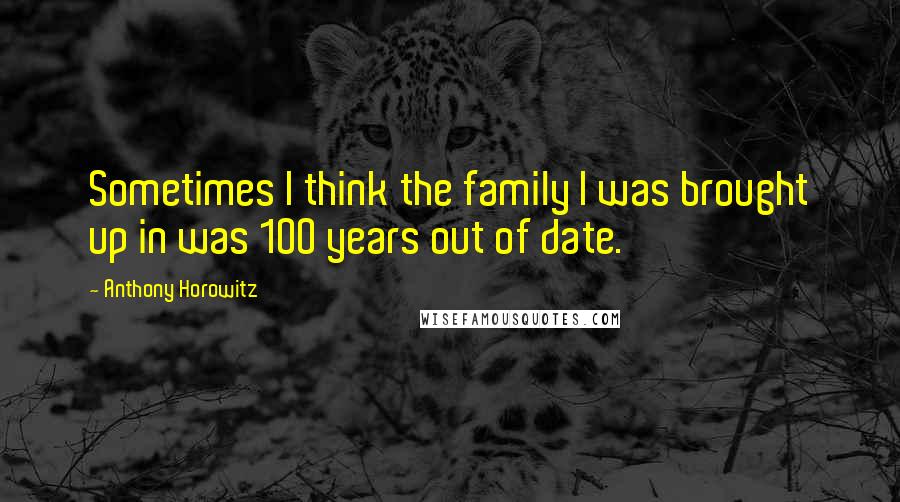 Anthony Horowitz Quotes: Sometimes I think the family I was brought up in was 100 years out of date.