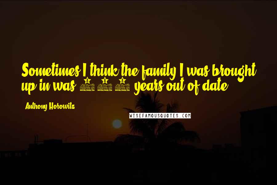 Anthony Horowitz Quotes: Sometimes I think the family I was brought up in was 100 years out of date.