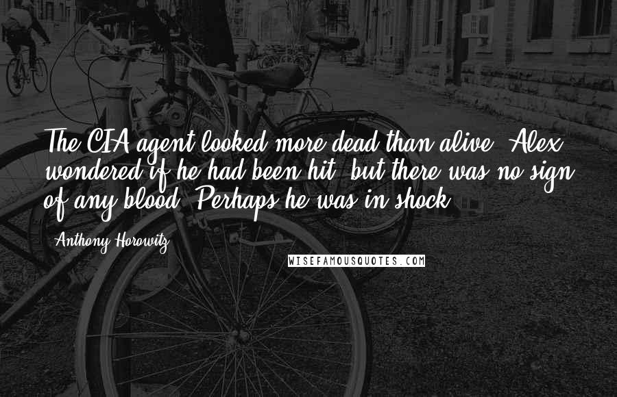 Anthony Horowitz Quotes: The CIA agent looked more dead than alive. Alex wondered if he had been hit, but there was no sign of any blood. Perhaps he was in shock.