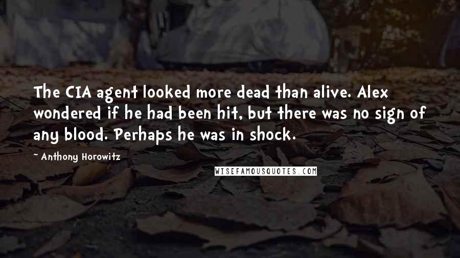 Anthony Horowitz Quotes: The CIA agent looked more dead than alive. Alex wondered if he had been hit, but there was no sign of any blood. Perhaps he was in shock.