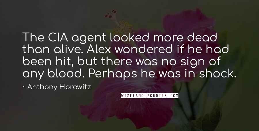 Anthony Horowitz Quotes: The CIA agent looked more dead than alive. Alex wondered if he had been hit, but there was no sign of any blood. Perhaps he was in shock.