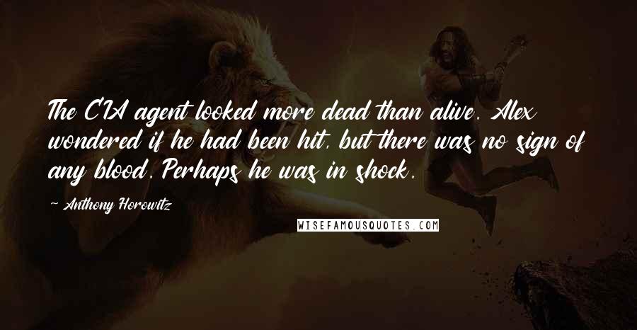 Anthony Horowitz Quotes: The CIA agent looked more dead than alive. Alex wondered if he had been hit, but there was no sign of any blood. Perhaps he was in shock.