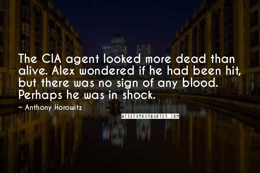 Anthony Horowitz Quotes: The CIA agent looked more dead than alive. Alex wondered if he had been hit, but there was no sign of any blood. Perhaps he was in shock.