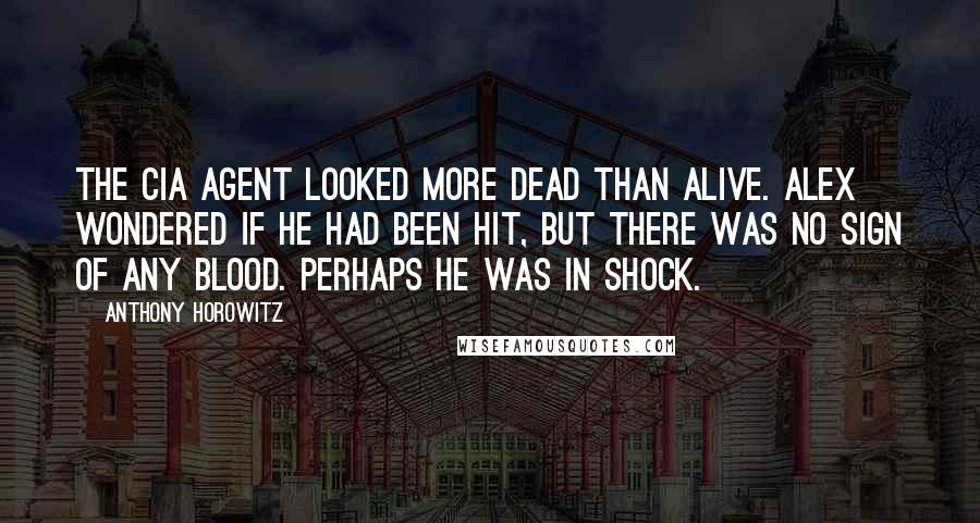 Anthony Horowitz Quotes: The CIA agent looked more dead than alive. Alex wondered if he had been hit, but there was no sign of any blood. Perhaps he was in shock.