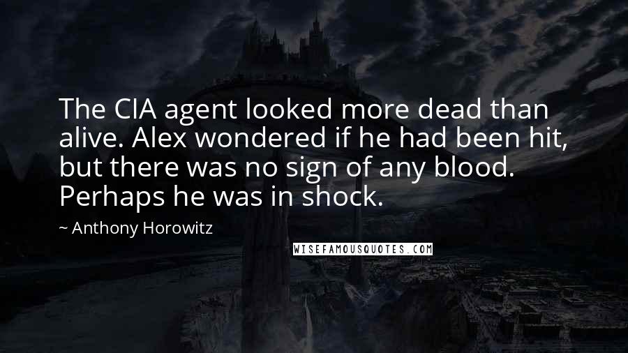 Anthony Horowitz Quotes: The CIA agent looked more dead than alive. Alex wondered if he had been hit, but there was no sign of any blood. Perhaps he was in shock.