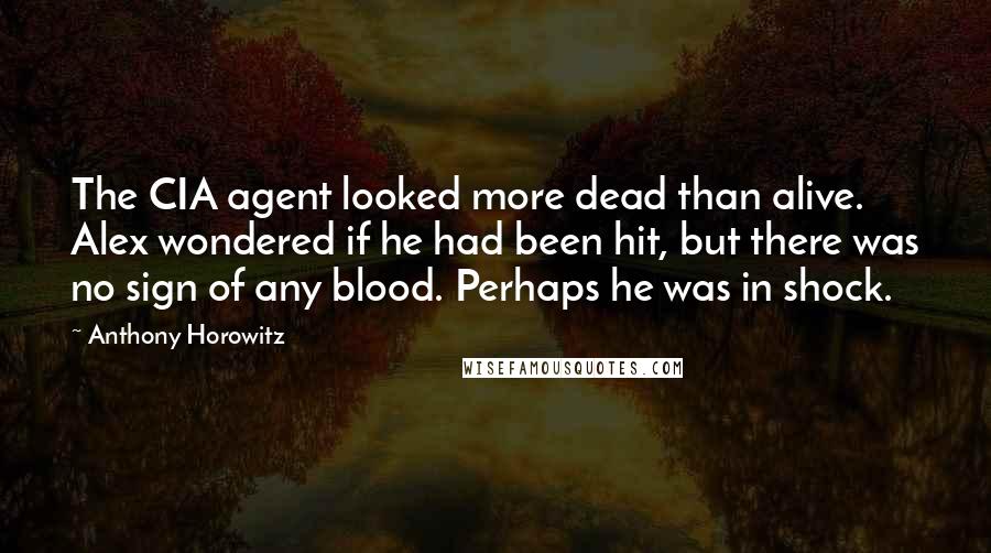 Anthony Horowitz Quotes: The CIA agent looked more dead than alive. Alex wondered if he had been hit, but there was no sign of any blood. Perhaps he was in shock.