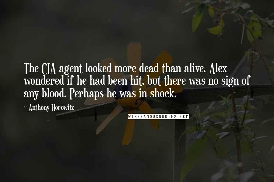 Anthony Horowitz Quotes: The CIA agent looked more dead than alive. Alex wondered if he had been hit, but there was no sign of any blood. Perhaps he was in shock.