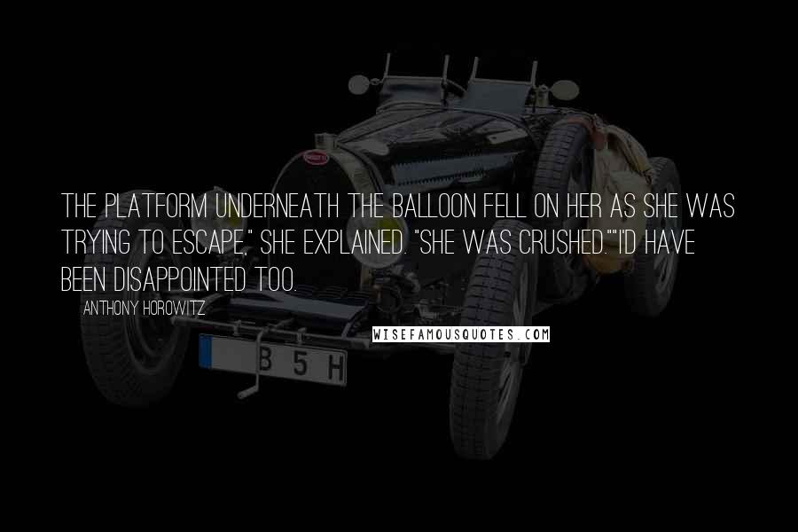 Anthony Horowitz Quotes: The platform underneath the balloon fell on her as she was trying to escape," she explained. "She was crushed.""I'd have been disappointed too.