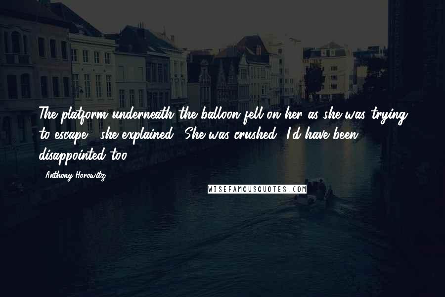 Anthony Horowitz Quotes: The platform underneath the balloon fell on her as she was trying to escape," she explained. "She was crushed.""I'd have been disappointed too.