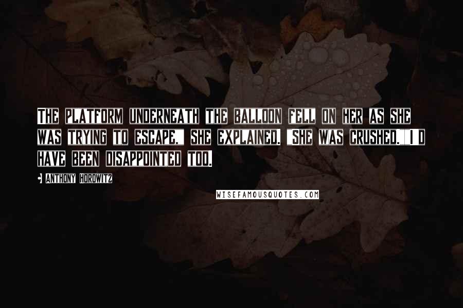 Anthony Horowitz Quotes: The platform underneath the balloon fell on her as she was trying to escape," she explained. "She was crushed.""I'd have been disappointed too.
