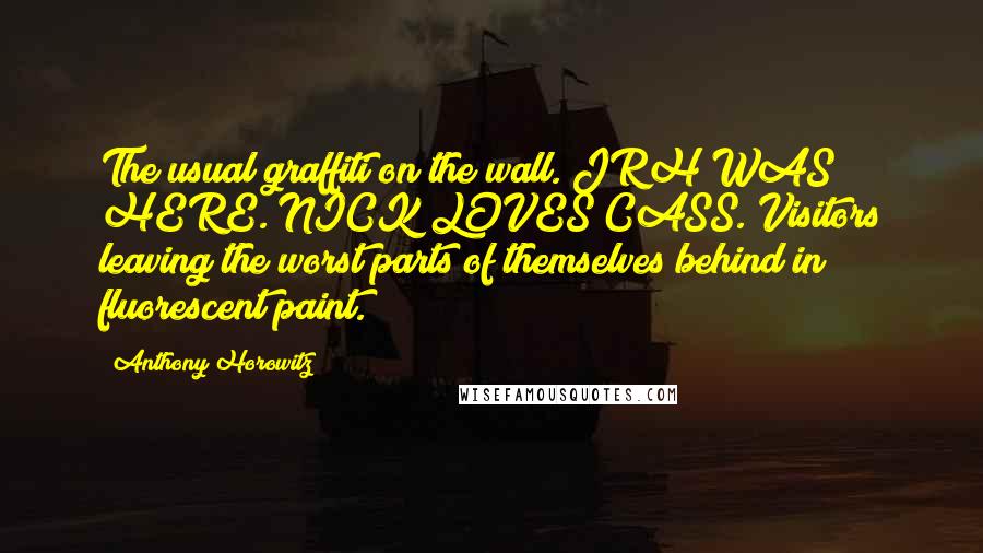 Anthony Horowitz Quotes: The usual graffiti on the wall. JRH WAS HERE. NICK LOVES CASS. Visitors leaving the worst parts of themselves behind in fluorescent paint.