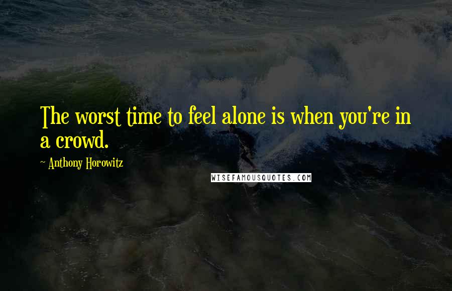 Anthony Horowitz Quotes: The worst time to feel alone is when you're in a crowd.