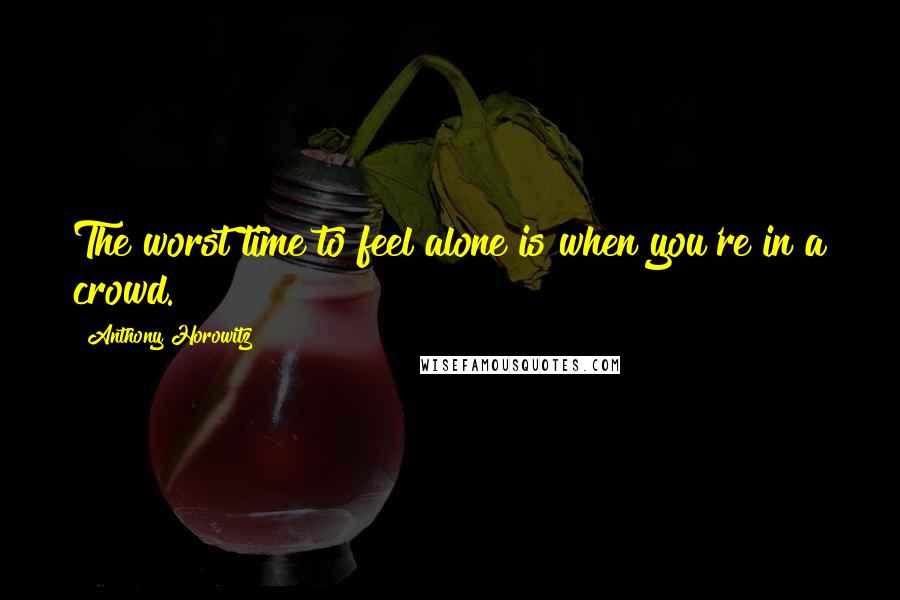 Anthony Horowitz Quotes: The worst time to feel alone is when you're in a crowd.