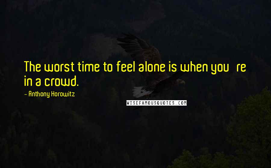 Anthony Horowitz Quotes: The worst time to feel alone is when you're in a crowd.