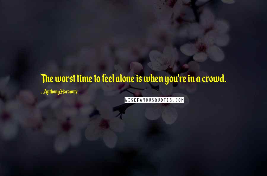 Anthony Horowitz Quotes: The worst time to feel alone is when you're in a crowd.
