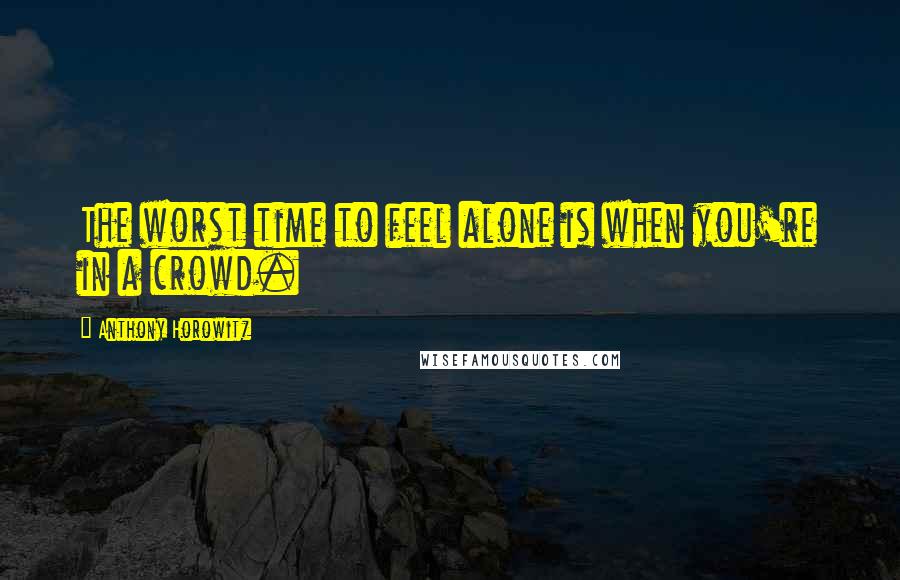 Anthony Horowitz Quotes: The worst time to feel alone is when you're in a crowd.