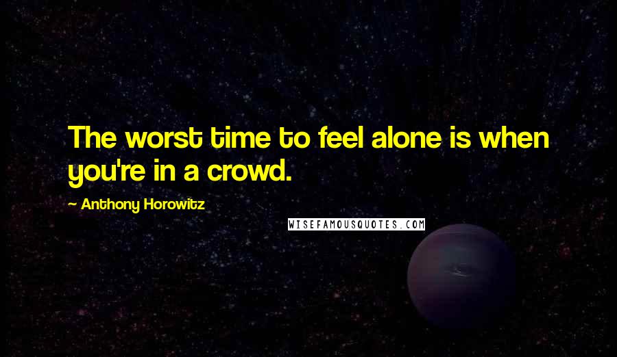 Anthony Horowitz Quotes: The worst time to feel alone is when you're in a crowd.