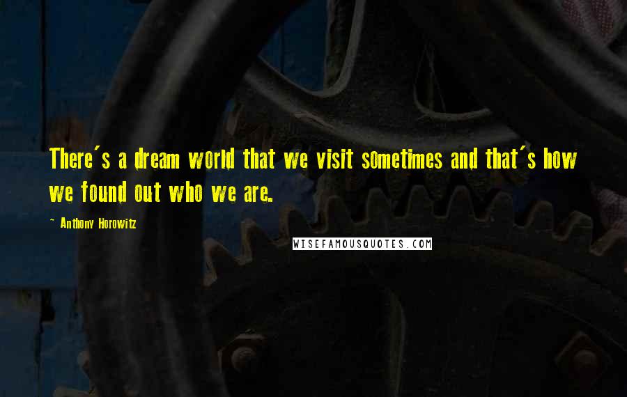 Anthony Horowitz Quotes: There's a dream world that we visit sometimes and that's how we found out who we are.