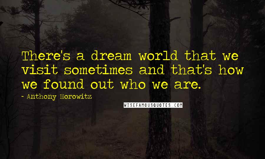 Anthony Horowitz Quotes: There's a dream world that we visit sometimes and that's how we found out who we are.