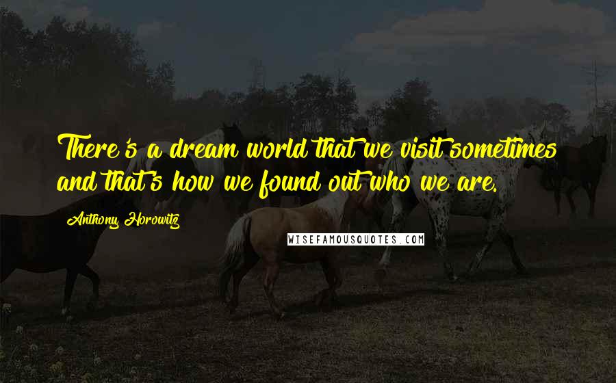 Anthony Horowitz Quotes: There's a dream world that we visit sometimes and that's how we found out who we are.