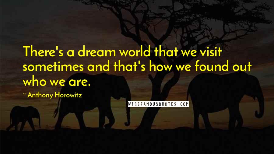 Anthony Horowitz Quotes: There's a dream world that we visit sometimes and that's how we found out who we are.