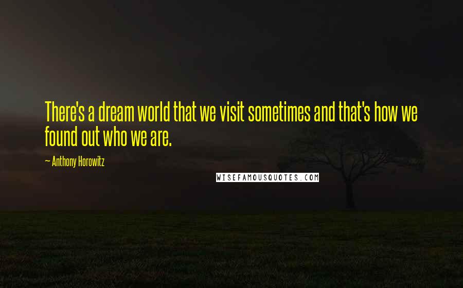 Anthony Horowitz Quotes: There's a dream world that we visit sometimes and that's how we found out who we are.